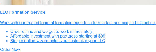    LLC Formation Service   * Protect yourself from business liabilities   * Make it easy to run your business (compared to a corporation)   * Save on taxes by selecting to be taxed as a partnership, S-Corp, or C-Corp  Order Now