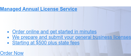 Managed Annual License Service    * Order online and get started in minutes   * We prepare and
                 submit your general business licenses   * Starting at $500 plus state fees Order Now