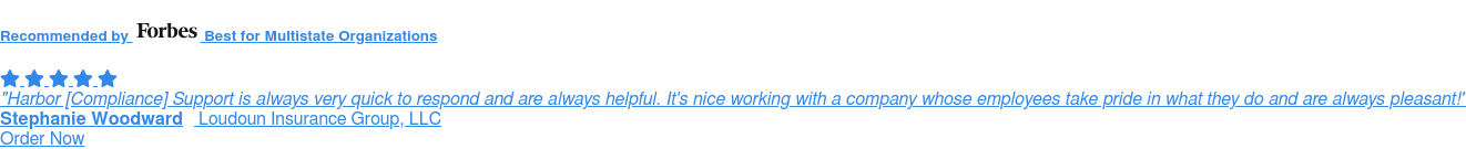 Recommended by Forbes Harbor [Compliance] Support is always very quick to respond and are always  helpful. It's nice working with a company whose employees take pride in what  they do and are always pleasant!  Stephanie Woodward  Loudoun Insurance Group, LLC Order Now