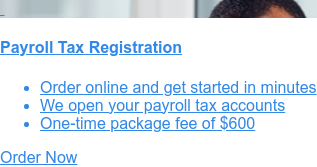    Payroll Tax Registration   * Order online and get started in minutes   * We open your
                 payroll tax accounts   * Both withholding and unemployment insurance accounts included Order Now