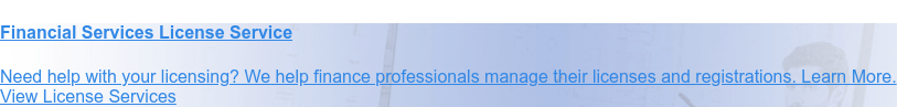 Financial Services License Service  Need help with your licensing? We help finance professionals manage their  licenses and registrations. Learn More. View License Services
