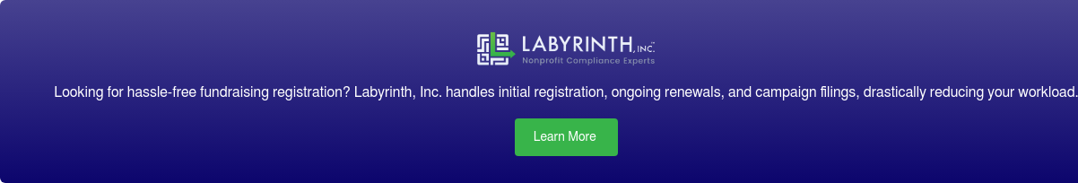 Looking for hassle-free fundraising registration? Labyrinth, Inc. handles  initial registration,
                 ongoing renewals, and campaign filings, drastically  reducing your workload. Learn More